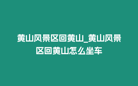 黃山風(fēng)景區(qū)回黃山_黃山風(fēng)景區(qū)回黃山怎么坐車