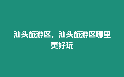 汕頭旅游區，汕頭旅游區哪里更好玩
