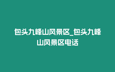 包頭九峰山風(fēng)景區(qū)_包頭九峰山風(fēng)景區(qū)電話