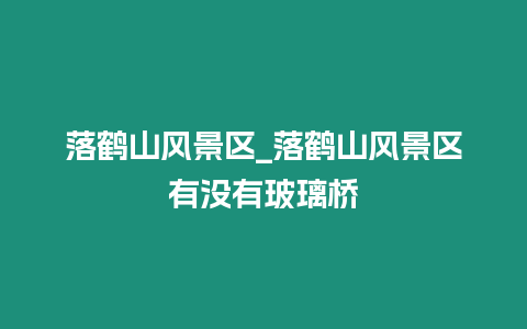 落鶴山風景區_落鶴山風景區有沒有玻璃橋