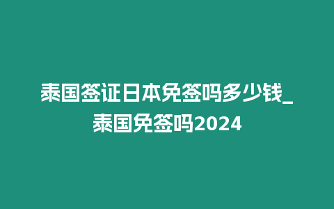 泰國簽證日本免簽嗎多少錢_泰國免簽嗎2024