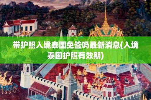 帶護(hù)照入境泰國免簽嗎最新消息_入境泰國護(hù)照有效期插圖 b8da5c70c5bc999803d44b0b32fb3f0a.jpg