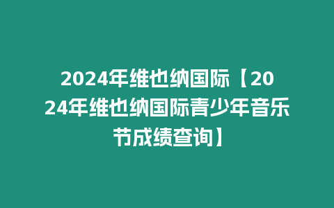2024年維也納國際【2024年維也納國際青少年音樂節成績查詢】