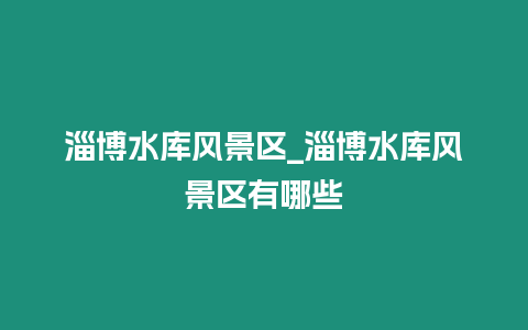 淄博水庫風景區(qū)_淄博水庫風景區(qū)有哪些
