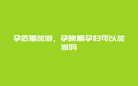 孕后期旅游,孕晚期孕婦可以旅游嗎插圖 b8fe2b56066830e795d921f71b5a52c2.jpg