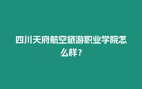 四川天府航空旅游職業學院怎么樣？