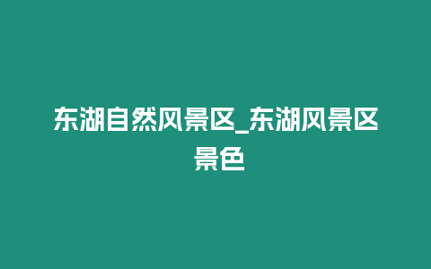 東湖自然風景區_東湖風景區 景色