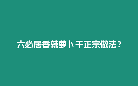 六必居香辣蘿卜干正宗做法?插圖 六必居香辣蘿卜干正宗做法?