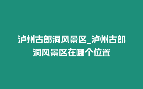 瀘州古郎洞風景區_瀘州古郎洞風景區在哪個位置