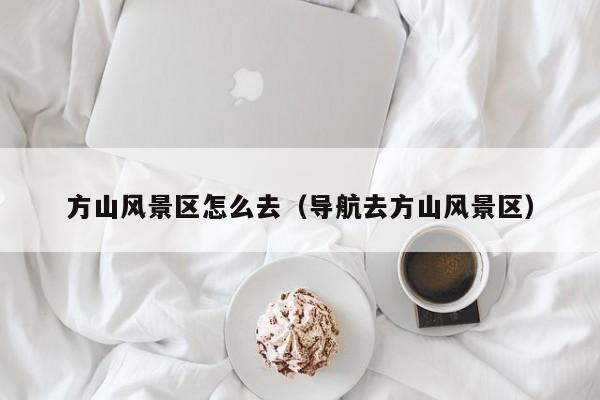 方山風景區怎么去_導航去方山風景區插圖 bba1bc4cf23a918778595ab15dec2c5c.jpg