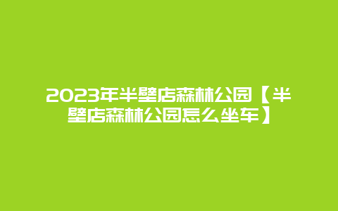 2024年半壁店森林公園【半壁店森林公園怎么坐車】插圖 bbbceeb2034139f853513747b5763870.jpg
