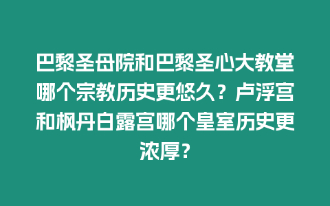 巴黎圣母院和巴黎圣心大教堂哪個宗教歷史更悠久？盧浮宮和楓丹白露宮哪個皇室歷史更濃厚？