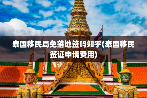 泰國移民局免落地簽嗎知乎_泰國移民簽證申請費(fèi)用插圖 bc19aa4e373a77e21bbf85f691c7e100.jpg
