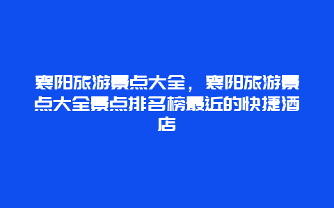 襄陽旅游景點大全,襄陽旅游景點大全景點排名榜最近的快捷酒店插圖 bca23ece222ac78c83f529d6690594b5.jpg