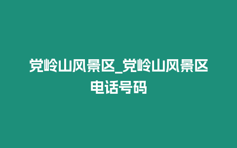 黨嶺山風景區_黨嶺山風景區電話號碼