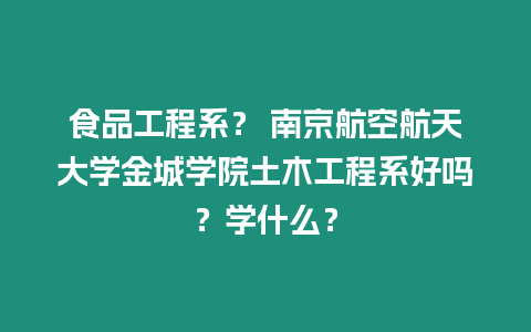 食品工程系？ 南京航空航天大學(xué)金城學(xué)院土木工程系好嗎？學(xué)什么？
