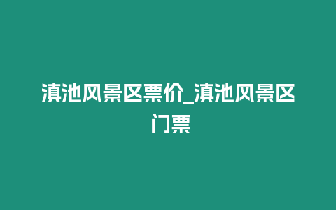 滇池風景區票價_滇池風景區 門票