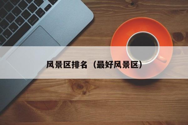 風(fēng)景區(qū)排名_最好風(fēng)景區(qū)插圖 be6f1b1523b418e67a734a4a1dbd0e42.jpg