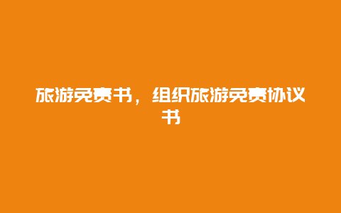 旅游免責(zé)書(shū),組織旅游免責(zé)協(xié)議書(shū)插圖 beb0a0052646daafccf5349200b24fdc.jpg