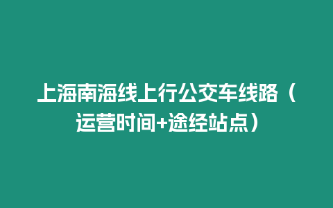 上海南海線上行公交車線路（運(yùn)營(yíng)時(shí)間+途經(jīng)站點(diǎn)）