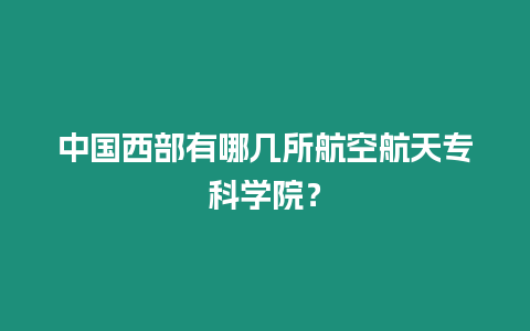 中國西部有哪幾所航空航天專科學(xué)院？