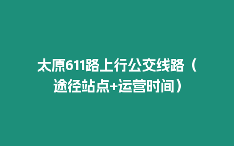 太原611路上行公交線路（途徑站點(diǎn)+運(yùn)營時(shí)間）