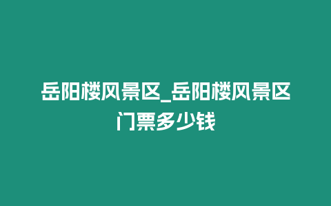 岳陽樓風(fēng)景區(qū)_岳陽樓風(fēng)景區(qū)門票多少錢