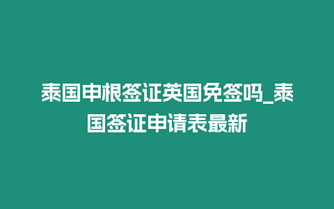 泰國(guó)申根簽證英國(guó)免簽嗎_泰國(guó)簽證申請(qǐng)表最新