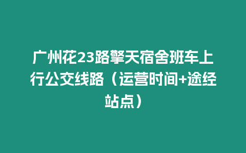 廣州花23路擎天宿舍班車上行公交線路（運營時間+途經(jīng)站點）
