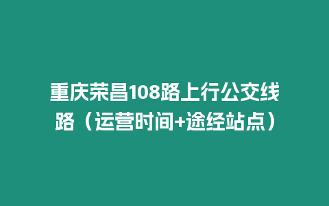 重慶榮昌108路上行公交線路（運營時間+途經(jīng)站點）