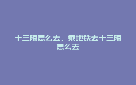 十三陵怎么去,乘地鐵去十三陵怎么去插圖 c203e983572d16fe9291bed4c03f1689.jpg