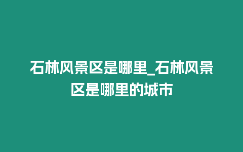 石林風景區是哪里_石林風景區是哪里的城市