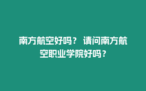 南方航空好嗎？ 請問南方航空職業學院好嗎？
