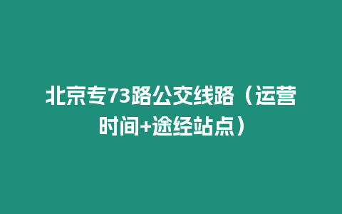 北京專73路公交線路（運(yùn)營時間+途經(jīng)站點(diǎn)）