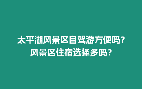 太平湖風景區自駕游方便嗎？風景區住宿選擇多嗎？