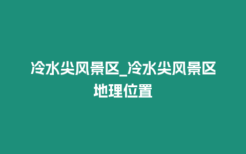 冷水尖風景區_冷水尖風景區地理位置