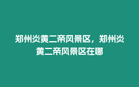 鄭州炎黃二帝風景區,鄭州炎黃二帝風景區在哪插圖 鄭州炎黃二帝風景區,鄭州炎黃二帝風景區在哪