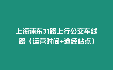 上海浦東31路上行公交車線路（運(yùn)營時(shí)間+途經(jīng)站點(diǎn)）