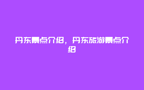 丹東景點介紹,丹東旅游景點介紹插圖 c4b4a9fcebd95fd711890f02a939ce87.jpg