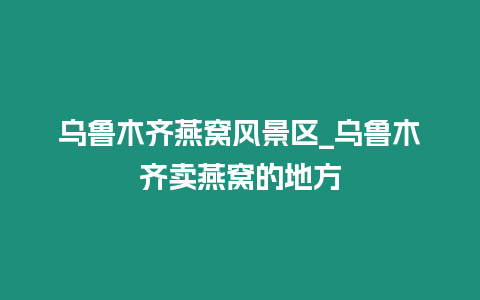 烏魯木齊燕窩風(fēng)景區(qū)_烏魯木齊賣燕窩的地方