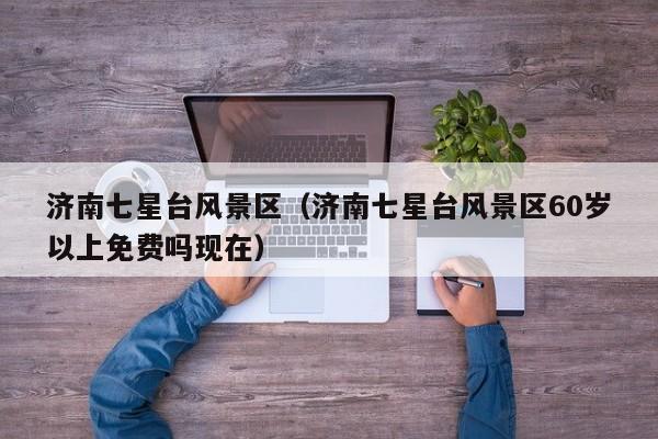 濟南七星臺風景區(qū)_濟南七星臺風景區(qū)60歲以上免費嗎現(xiàn)在插圖 c565bd78cb2ad28e96cbd94fe423c02b.jpg