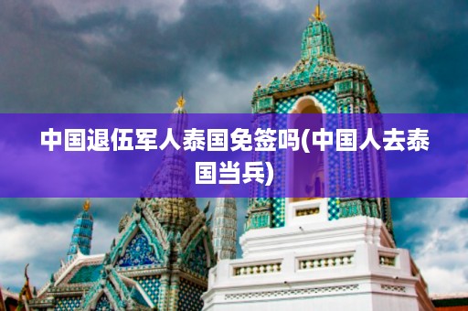 中國退伍軍人泰國免簽嗎_中國人去泰國當兵插圖 c6062c5d448a93f970326c820b2973da.jpg