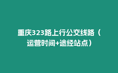 重慶323路上行公交線路（運(yùn)營(yíng)時(shí)間+途經(jīng)站點(diǎn)）