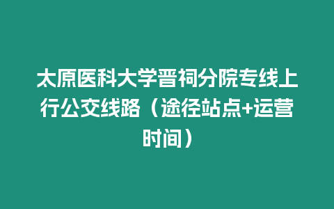 太原醫(yī)科大學(xué)晉祠分院專線上行公交線路（途徑站點(diǎn)+運(yùn)營(yíng)時(shí)間）