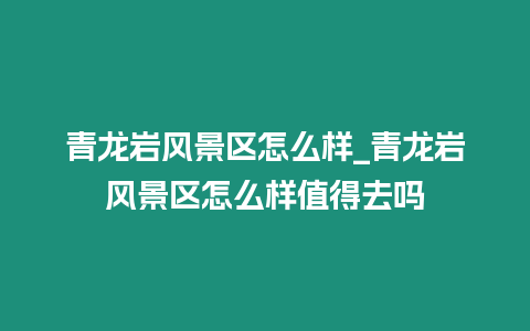 青龍巖風(fēng)景區(qū)怎么樣_青龍巖風(fēng)景區(qū)怎么樣值得去嗎