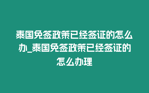 泰國免簽政策已經簽證的怎么辦_泰國免簽政策已經簽證的怎么辦理