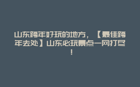 山東跨年好玩的地方,【最佳跨年去處】山東必玩景點(diǎn)一網(wǎng)打盡!插圖 c7c9d5390cafbbfa1c2d816ba9ebba80.jpg