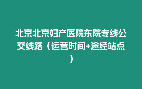 北京北京婦產(chǎn)醫(yī)院東院專(zhuān)線公交線路（運(yùn)營(yíng)時(shí)間+途經(jīng)站點(diǎn)）