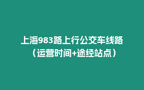 上海983路上行公交車線路（運營時間+途經(jīng)站點）