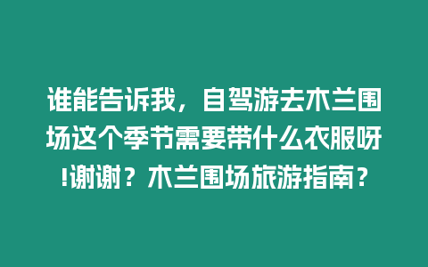 誰能告訴我，自駕游去木蘭圍場這個季節需要帶什么衣服呀!謝謝？木蘭圍場旅游指南？